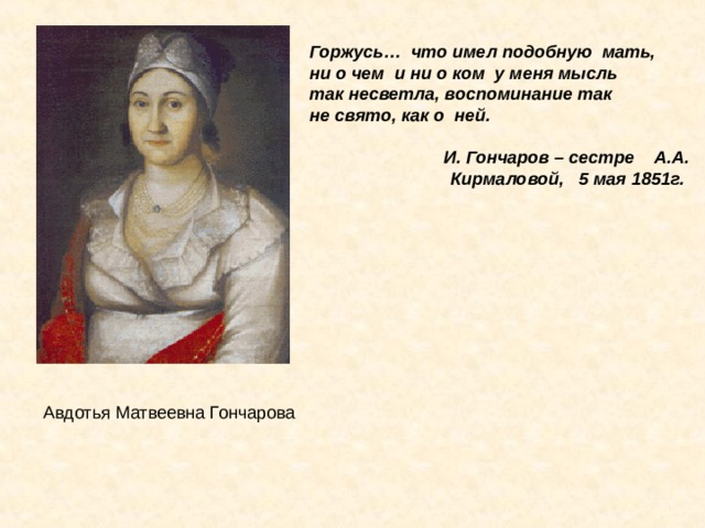 Горжусь…  что имел подобную  мать, ни о чем  и ни о ком  у меня мысль  так несветла, воспоминание так  не свято, как о  ней.        И. Гончаров – сестре    А.А. Кирмаловой,   5 мая 1851г.   Авдотья Матвеевна Гончарова