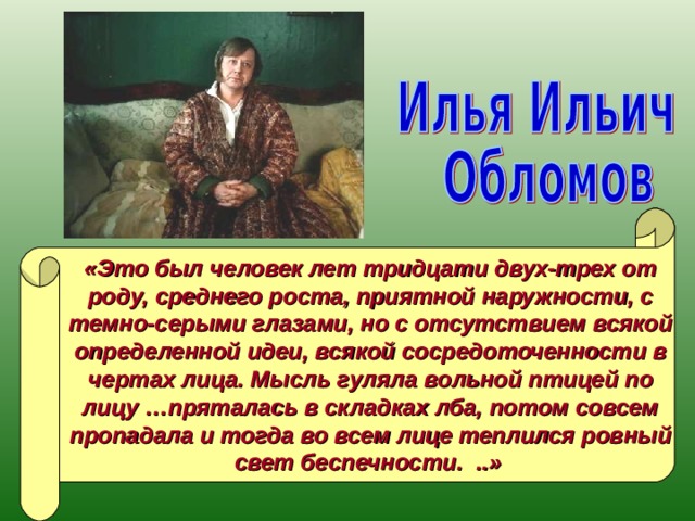 «Это был человек лет тридцати двух-трех от роду, среднего роста, приятной наружности, с темно-серыми глазами, но с отсутствием всякой определенной идеи, всякой сосредоточенности в чертах лица. Мысль гуляла вольной птицей по лицу …пряталась в складках лба, потом совсем пропадала и тогда во всем лице теплился ровный свет беспечности. ..»