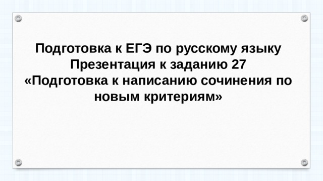  Подготовка к ЕГЭ по русскому языку Презентация к заданию 27 «Подготовка к написанию сочинения по новым критериям» 
