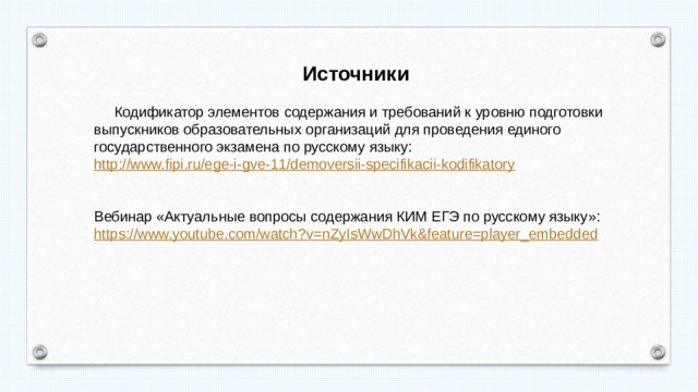  Источники  Кодификатор элементов содержания и требований к уровню подготовки выпускников образовательных организаций для проведения единого государственного экзамена по русскому языку: http :// www.fipi.ru/ege-i-gve-11/demoversii-specifikacii-kodifikatory Вебинар «Актуальные вопросы содержания КИМ ЕГЭ по русскому языку»: https :// www.youtube.com/watch?v=nZyIsWwDhVk&feature=player_embedded 