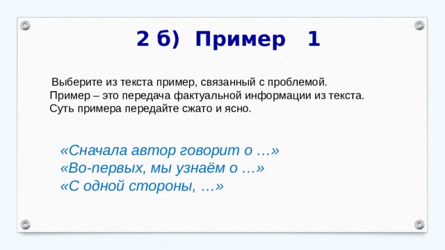  2 б) Пример 1   Выберите из текста пример, связанный с проблемой.  Пример – это передача фактуальной информации из текста.  Суть примера передайте сжато и ясно. «Сначала автор говорит о …» «Во-первых, мы узнаём о …» «С одной стороны, …» 