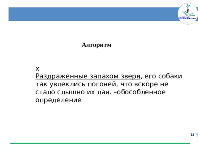   Алгоритм   х Раздраженные запахом зверя , его собаки так увлеклись погоней, что вскоре не стало слышно их лая. –обособленное определение  