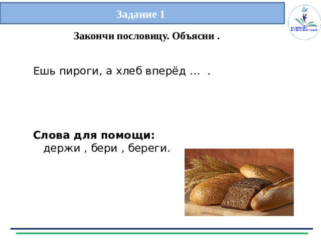 Задание 1 Закончи пословицу. Объясни . Ешь пироги, а хлеб вперёд … .  Слова для помощи:  держи , бери , береги.    
