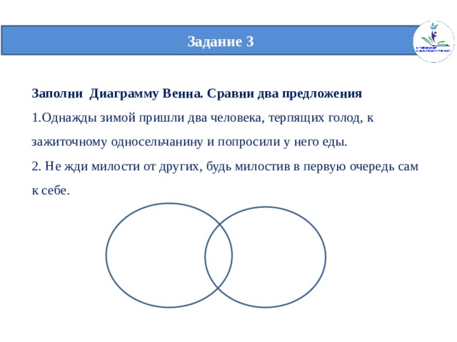  Задание 3   Заполни Диаграмму Венна. Сравни два предложения  1.Однажды зимой пришли два человека, терпящих голод, к зажиточному односельчанину и попросили у него еды.  2. Не жди милости от других, будь милостив в первую очередь сам к себе. С 
