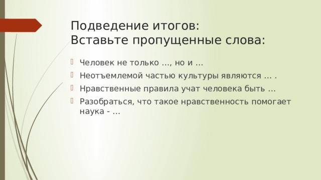 Подведение итогов:  Вставьте пропущенные слова: Человек не только …, но и … Неотъемлемой частью культуры являются … . Нравственные правила учат человека быть … Разобраться, что такое нравственность помогает наука - … 
