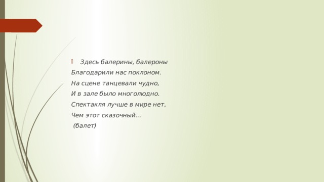 Здесь балерины, балероны Благодарили нас поклоном. На сцене танцевали чудно, И в зале было многолюдно. Спектакля лучше в мире нет, Чем этот сказочный...  (балет) 