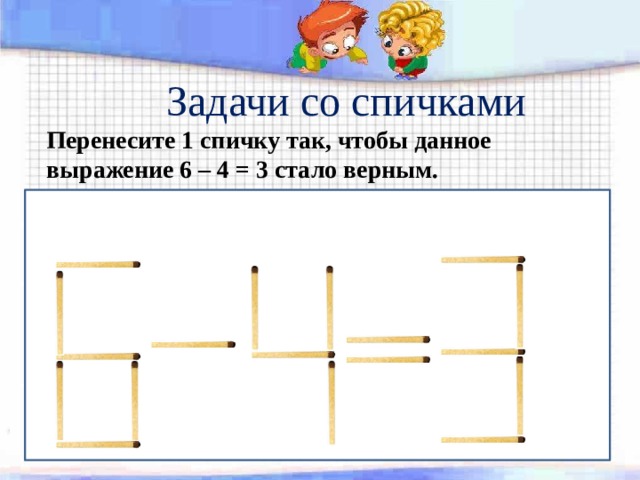 Задачи со спичками Перенесите 1 спичку так, чтобы данное выражение 6 – 4 = 3 стало верным. 