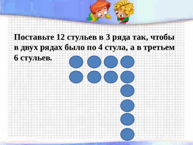 Поставьте 12 стульев в 3 ряда так, чтобы в двух рядах было по 4 стула, а в третьем 6 стульев. 