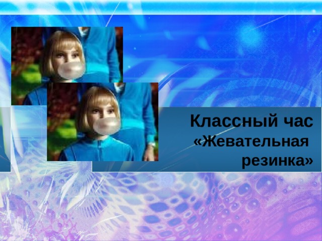 Классный час  «Жевательная  резинка» 