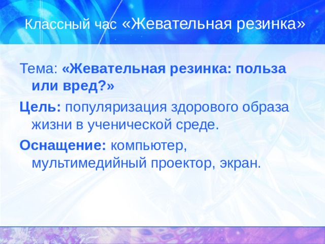Классный час «Жевательная резинка» Тема: «Жевательная резинка: польза или вред?» Цель: популяризация здорового образа жизни в ученической среде. Оснащение: компьютер, мультимедийный проектор, экран. 