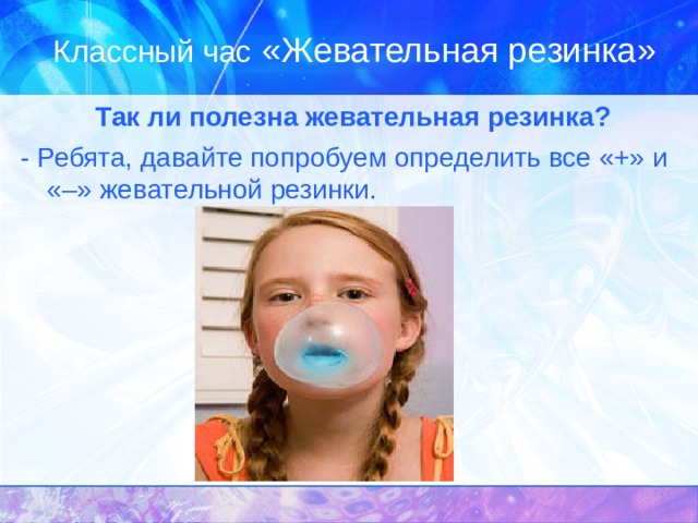 Классный час «Жевательная резинка»  Так ли полезна жевательная резинка? - Ребята, давайте попробуем определить все «+» и «–» жевательной резинки. 