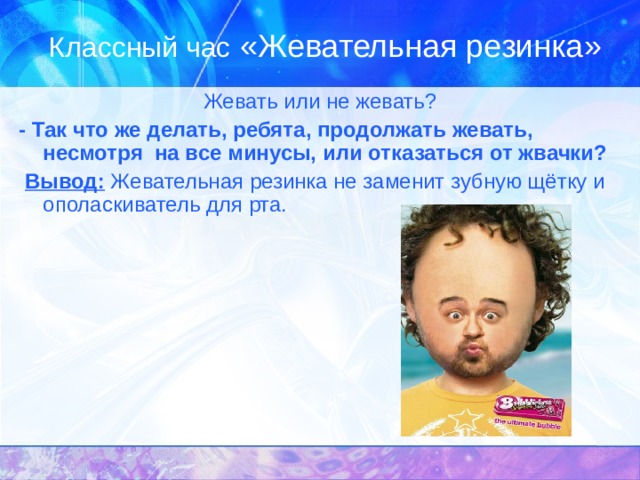 Классный час «Жевательная резинка» Жевать или не жевать? - Так что же делать, ребята, продолжать жевать, несмотря на все минусы, или отказаться от жвачки?  Вывод: Жевательная резинка не заменит зубную щётку и ополаскиватель для рта. 