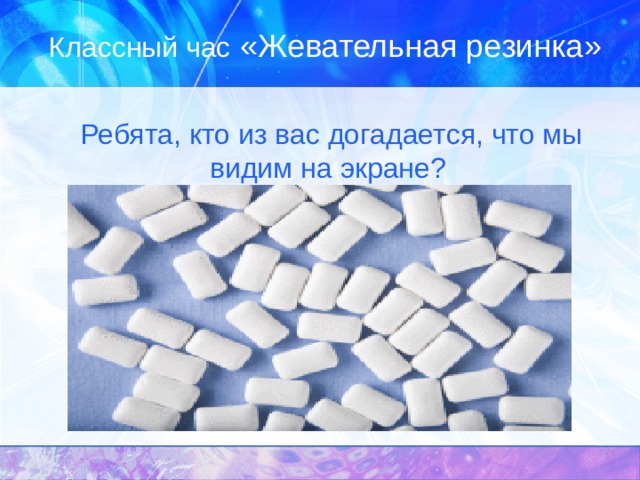 Классный час «Жевательная резинка»  Ребята, кто из вас догадается, что мы видим на экране? 