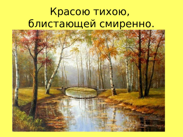 Красою тихою,  блистающей смиренно.  