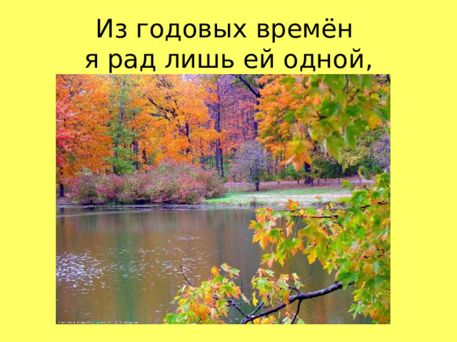Из годовых времён  я рад лишь ей одной,  