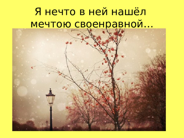 Я нечто в ней нашёл  мечтою своенравной…  