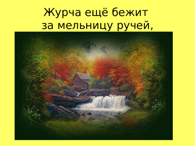 Журча ещё бежит  за мельницу ручей,  