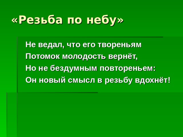 «Резьба по небу»  Не ведал, что его твореньям  Потомок молодость вернёт,  Но не бездумным повтореньем:  Он новый смысл в резьбу вдохнёт!  