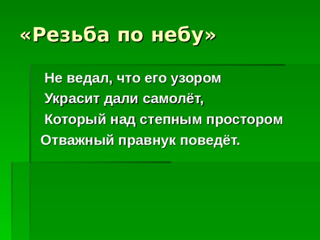 «Резьба по небу»  Не ведал, что его узором  Украсит дали самолёт,  Который над степным простором  Отважный правнук поведёт.  