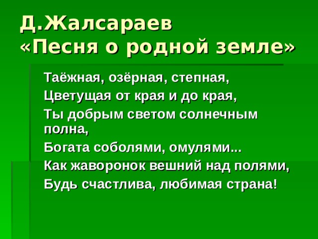 Д.Жалсараев  «Песня о родной земле»  Таёжная, озёрная, степная,  Цветущая от края и до края,  Ты добрым светом солнечным полна,  Богата соболями, омулями...  Как жаворонок вешний над полями,  Будь счастлива, любимая страна!    