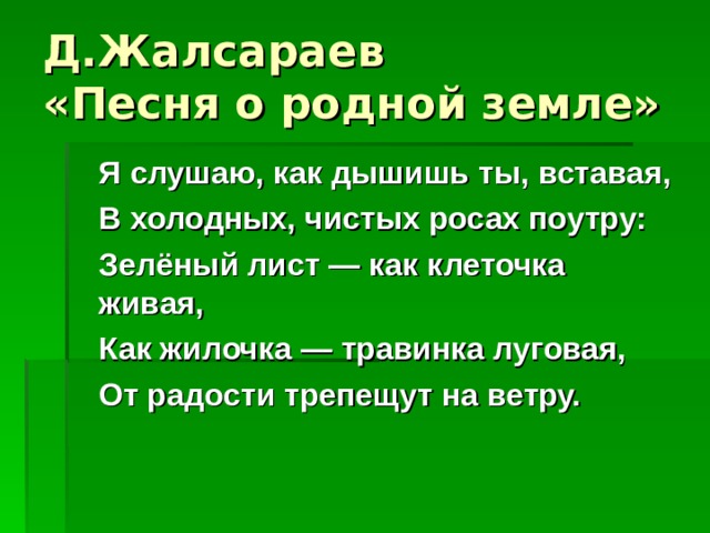 Д.Жалсараев  «Песня о родной земле»  Я слушаю, как дышишь ты, вставая,  В холодных, чистых росах поутру:  Зелёный лист — как клеточка живая,  Как жилочка — травинка луговая,  От радости трепещут на ветру.   