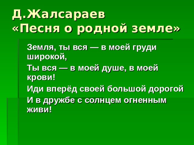 Д.Жалсараев  «Песня о родной земле»  Земля, ты вся — в моей груди широкой,  Ты вся — в моей душе, в моей крови!  Иди вперёд своей большой дорогой  И в дружбе с солнцем огненным живи!    