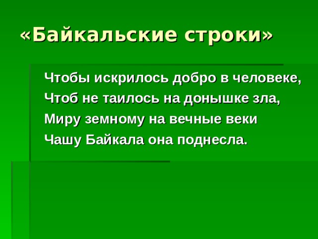 «Байкальские строки»  Чтобы искрилось добро в человеке,  Чтоб не таилось на донышке зла,  Миру земному на вечные веки  Чашу Байкала она поднесла.  
