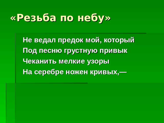 «Резьба по небу»  Не ведал предок мой, который  Под песню грустную привык  Чеканить мелкие узоры  На серебре ножен кривых,—  
