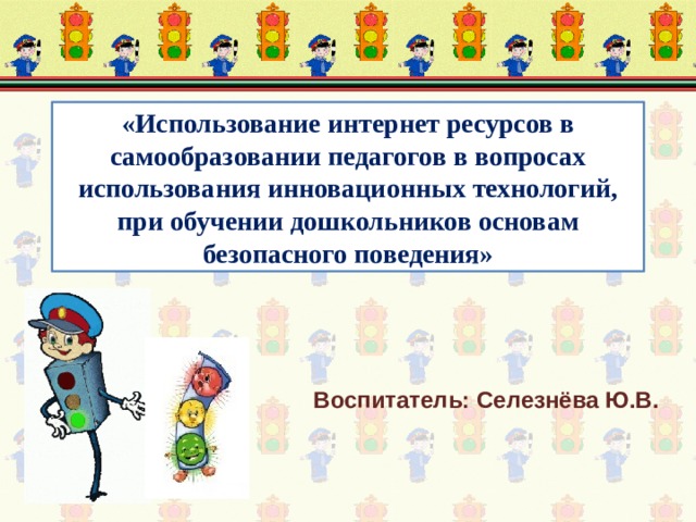 «Использование интернет ресурсов в самообразовании педагогов в вопросах использования инновационных технологий, при обучении дошкольников основам безопасного поведения» Воспитатель: Селезнёва Ю.В. 