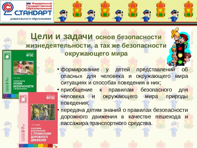 Цели и задачи основ безопасности жизнедеятельности, а так же безопасности окружающего мира формирование у детей представлений об опасных для человека и окружающего мира ситуациях и способах поведения в них; приобщение к правилам безопасного для человека и окружающего мира природы поведения; передача детям знаний о правилах безопасности дорожного движения в качестве пешехода и пассажира транспортного средства. 