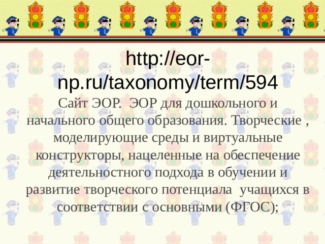 http://eor-np.ru/taxonomy/term/594  Сайт ЭОР.  ЭОР для дошкольного и начального общего образования. Творческие , моделирующие среды и виртуальные конструкторы, нацеленные на обеспечение деятельностного подхода в обучении и развитие творческого потенциала  учащихся в соответствии с основными (ФГОС); 