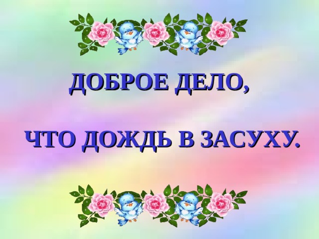 ДОБРОЕ ДЕЛО,   ЧТО ДОЖДЬ В ЗАСУХУ.