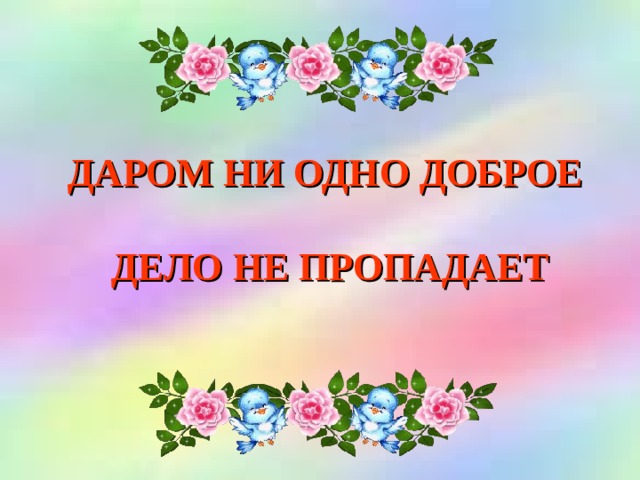 ДАРОМ НИ ОДНО ДОБРОЕ   ДЕЛО НЕ ПРОПАДАЕТ