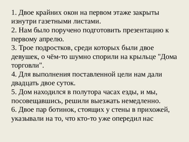 1. Двое крайних окон на первом этаже закрыты изнутри газетными листами. 2. Нам было поручено подготовить презентацию к первому апрелю. 3. Трое подростков, среди которых были двое девушек, о чём-то шумно спорили на крыльце 