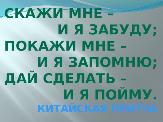 Скажи мне – И я забуду; Покажи мне – И я запомню; Дай сделать – И я пойму. Китайская притча 