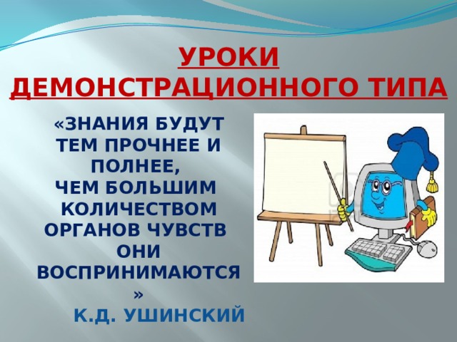УРОКИ ДЕМОНСТРАЦИОННОГО ТИПА «ЗНАНИЯ БУДУТ ТЕМ ПРОЧНЕЕ И ПОЛНЕЕ, ЧЕМ БОЛЬШИМ КОЛИЧЕСТВОМ ОРГАНОВ ЧУВСТВ ОНИ ВОСПРИНИМАЮТСЯ» К.Д. УШИНСКИЙ 