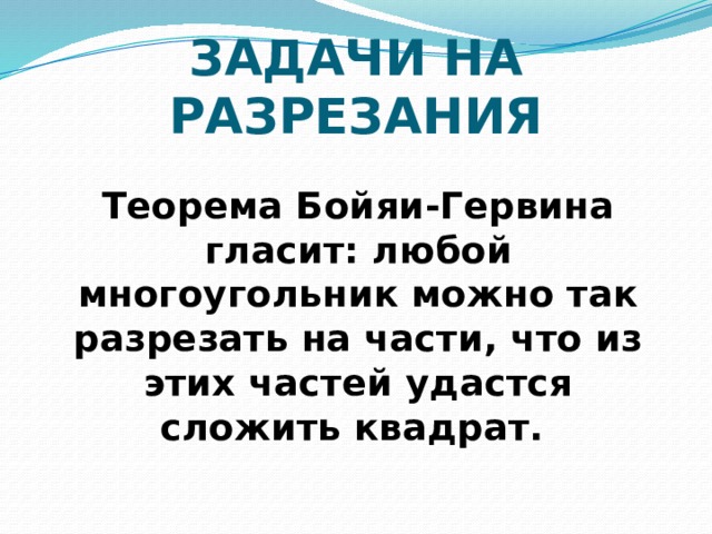 ЗАДАЧИ НА РАЗРЕЗАНИЯ Теорема Бойяи-Гервина гласит: любой многоугольник можно так разрезать на части, что из этих частей удастся сложить квадрат. 