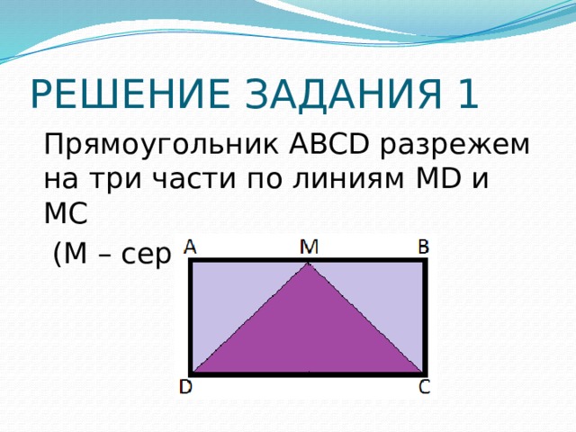 РЕШЕНИЕ ЗАДАНИЯ 1 Прямоугольник ABCD разрежем на три части по линиям MD и MC  (М – середина АВ) 