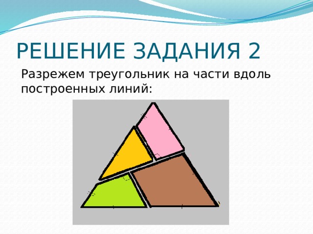РЕШЕНИЕ ЗАДАНИЯ 2 Разрежем треугольник на части вдоль построенных линий: 