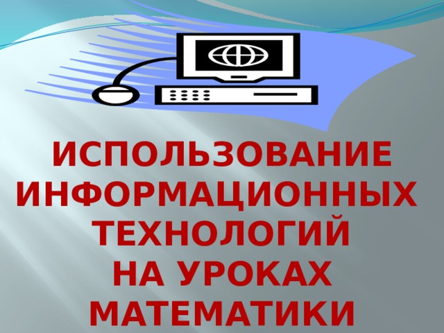    ИСПОЛЬЗОВАНИЕ ИНФОРМАЦИОННЫХ ТЕХНОЛОГИЙ НА УРОКАХ МАТЕМАТИКИ 