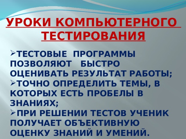 УРОКИ КОМПЬЮТЕРНОГО ТЕСТИРОВАНИЯ ТЕСТОВЫЕ ПРОГРАММЫ ПОЗВОЛЯЮТ БЫСТРО ОЦЕНИВАТЬ РЕЗУЛЬТАТ РАБОТЫ; ТОЧНО ОПРЕДЕЛИТЬ ТЕМЫ, В КОТОРЫХ ЕСТЬ ПРОБЕЛЫ В ЗНАНИЯХ; ПРИ РЕШЕНИИ ТЕСТОВ УЧЕНИК ПОЛУЧАЕТ ОБЪЕКТИВНУЮ ОЦЕНКУ ЗНАНИЙ И УМЕНИЙ. 