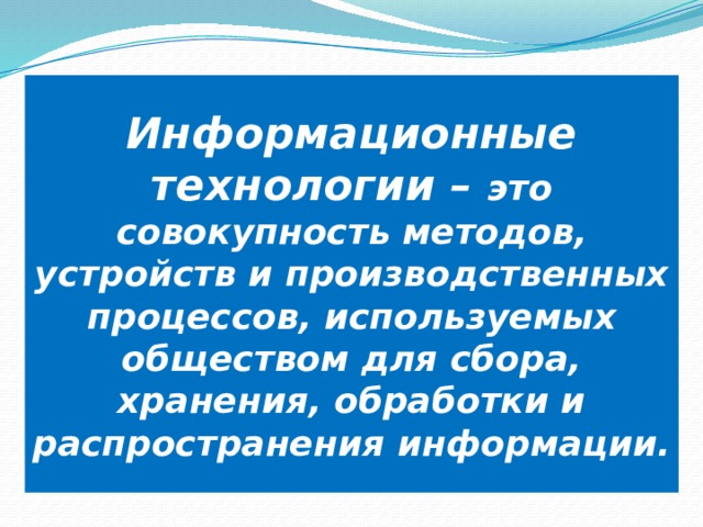 Информационные технологии – это совокупность методов, устройств и производственных процессов, используемых обществом для сбора, хранения, обработки и распространения информации. 
