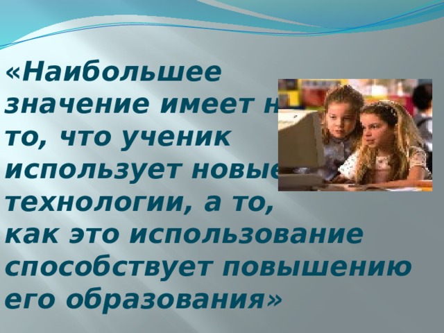 « Наибольшее значение имеет не то, что ученик использует новые технологии, а то, как это использование способствует повышению его образования»  