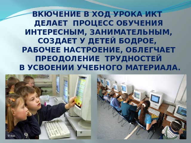 ВКЮЧЕНИЕ В ХОД УРОКА ИКТ ДЕЛАЕТ ПРОЦЕСС ОБУЧЕНИЯ ИНТЕРЕСНЫМ, ЗАНИМАТЕЛЬНЫМ, СОЗДАЕТ У ДЕТЕЙ БОДРОЕ, РАБОЧЕЕ НАСТРОЕНИЕ, ОБЛЕГЧАЕТ ПРЕОДОЛЕНИЕ ТРУДНОСТЕЙ  В УСВОЕНИИ УЧЕБНОГО МАТЕРИАЛА.  