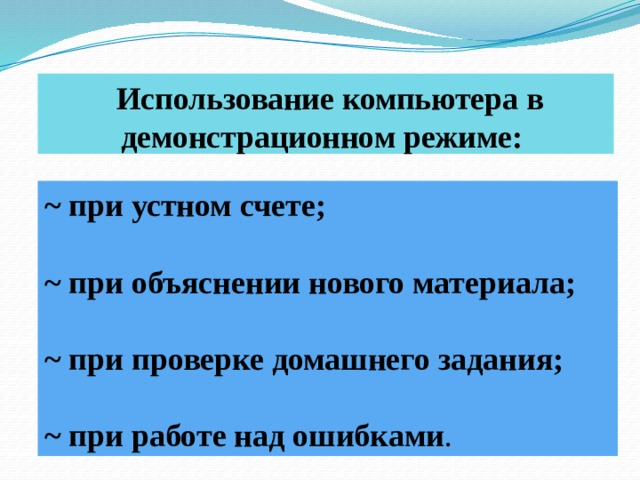  Использование компьютера в демонстрационном режиме: ~ при устном счете;  ~ при объяснении нового материала;  ~ при проверке домашнего задания;  ~ при работе над ошибками . 