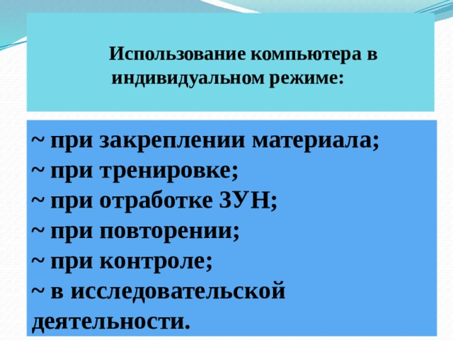   Использование компьютера в индивидуальном режиме:   ~ при закреплении материала; ~ при тренировке; ~ при отработке 3УН; ~ при повторении; ~ при контроле; ~ в исследовательской деятельности. 