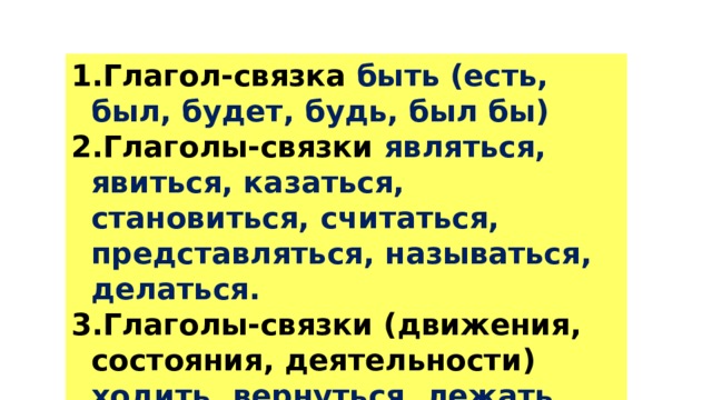 Глагол-связка быть (есть, был, будет, будь, был бы) Глаголы-связки являться, явиться, казаться, становиться, считаться, представляться, называться, делаться. Глаголы-связки (движения, состояния, деятельности) ходить, вернуться, лежать, стоять, чувствовать, сидеть. 