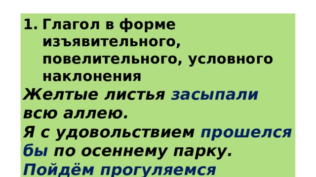 Глагол в форме изъявительного, повелительного, условного наклонения Желтые листья засыпали всю аллею. Я с удовольствием прошелся бы по осеннему парку. Пойдём прогуляемся вечером по набережной. 