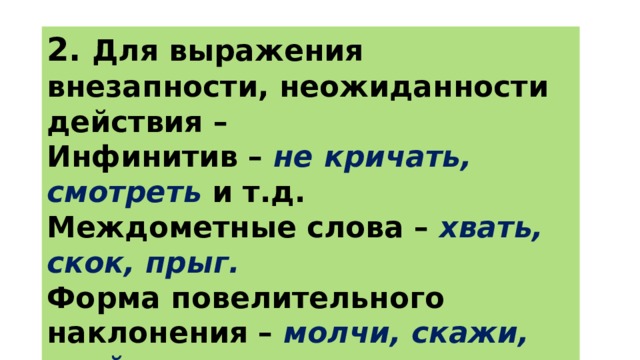 2. Для выражения внезапности, неожиданности действия – Инфинитив – не кричать, смотреть и т.д. Междометные слова – хвать, скок, прыг. Форма повелительного наклонения – молчи, скажи, знай 