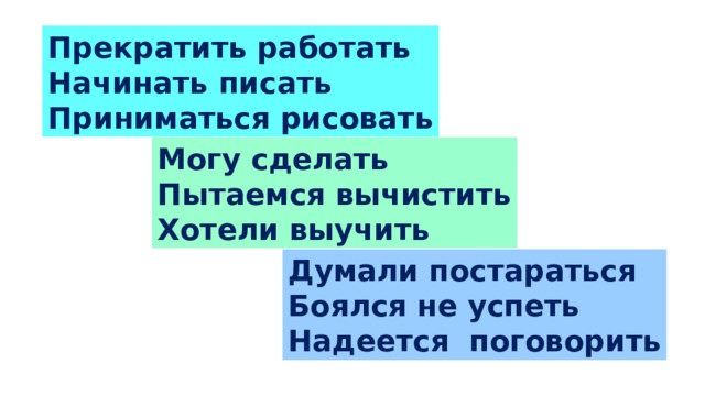 Прекратить работать Начинать писать Приниматься рисовать Могу сделать Пытаемся вычистить Хотели выучить Думали постараться Боялся не успеть Надеется поговорить 